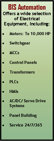 Text Box: BIS Automation Offers a wide selection of Electrical Equipment, Including:Motors: To 10,000 HPSwitchgearMCCsControl PanelsTransformersPLCsHMIsAC/DC/ Servo Drive SystemsPanel BuildingService 24/7/365
